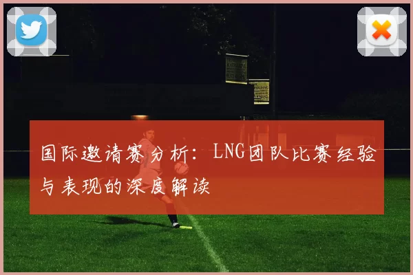 国际邀请赛分析：LNG团队比赛经验与表现的深度解读