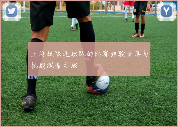 上海极限运动队的比赛经验分享与挑战探索之旅