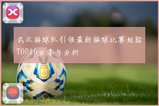 武汉排球队引领最新排球比赛经验TOP10分享与分析