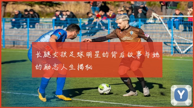 长腿女孩足球明星的背后故事与她的励志人生揭秘