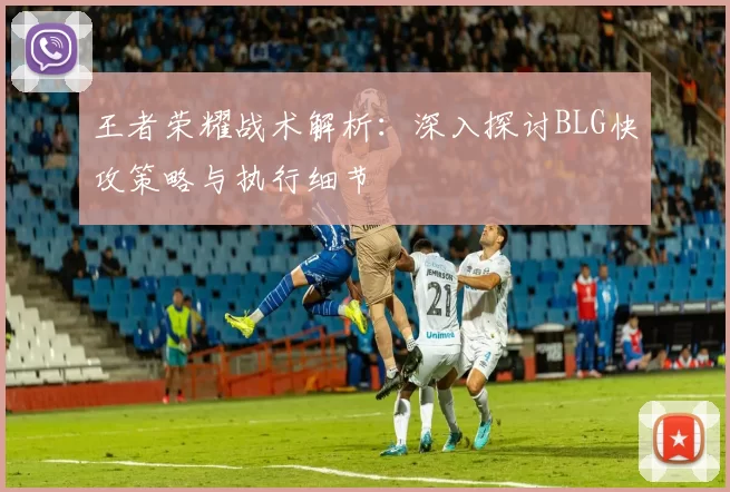 王者荣耀战术解析：深入探讨BLG快攻策略与执行细节