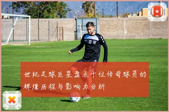 世纪足球巨星盘点十位传奇球员的辉煌历程与影响力分析