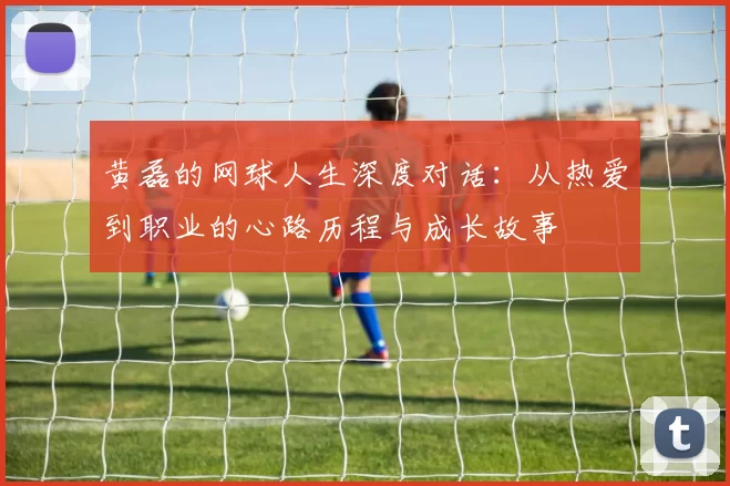 黄磊的网球人生深度对话：从热爱到职业的心路历程与成长故事