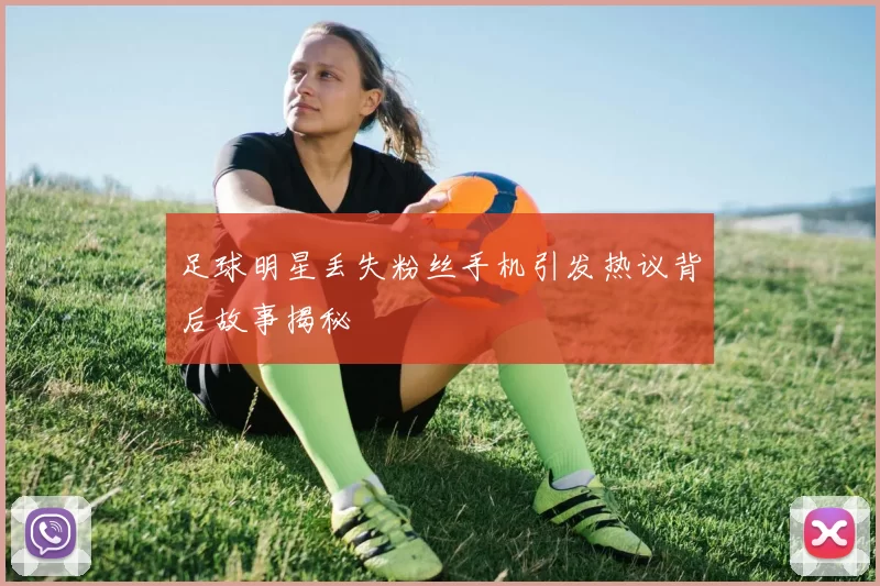 足球明星丢失粉丝手机引发热议背后故事揭秘