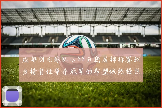 成都羽毛球队以88分稳居锦标赛积分榜首位争夺冠军的希望依然强烈
