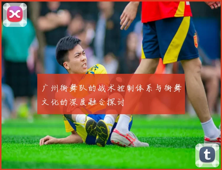 广州街舞队的战术控制体系与街舞文化的深度融合探讨