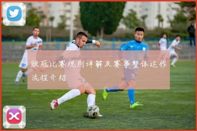 欧冠比赛规则详解及赛事整体运作流程介绍