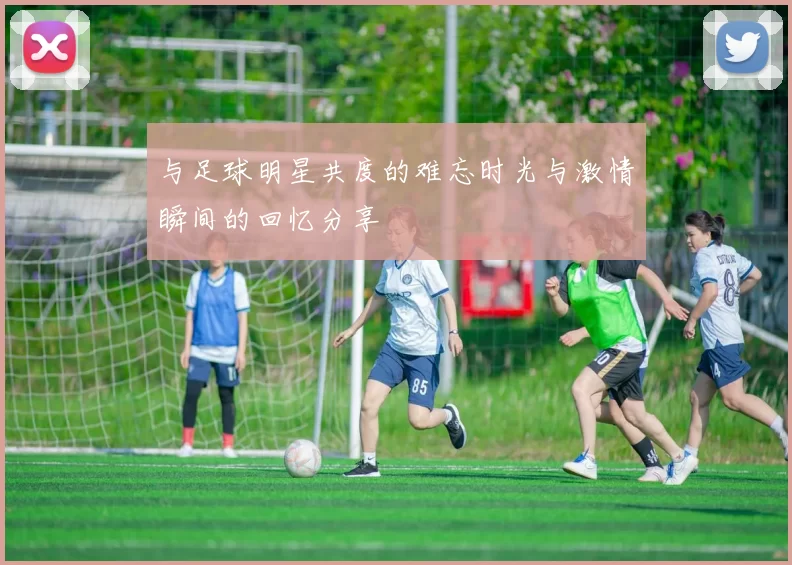 与足球明星共度的难忘时光与激情瞬间的回忆分享