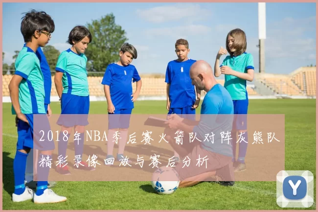 2018年NBA季后赛火箭队对阵灰熊队精彩录像回放与赛后分析