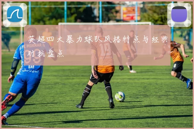 英超四大暴力球队风格特点与经典对抗盘点
