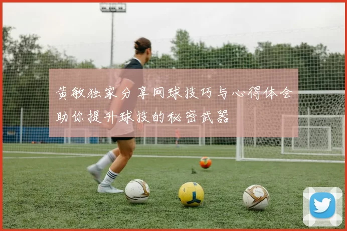 黄敏独家分享网球技巧与心得体会助你提升球技的秘密武器