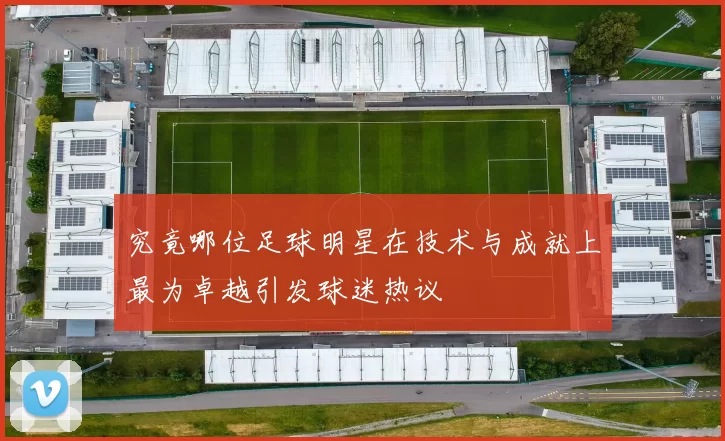 究竟哪位足球明星在技术与成就上最为卓越引发球迷热议