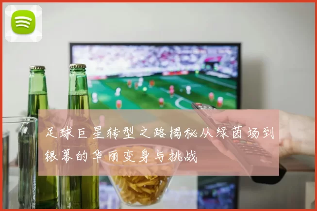 足球巨星转型之路揭秘从绿茵场到银幕的华丽变身与挑战