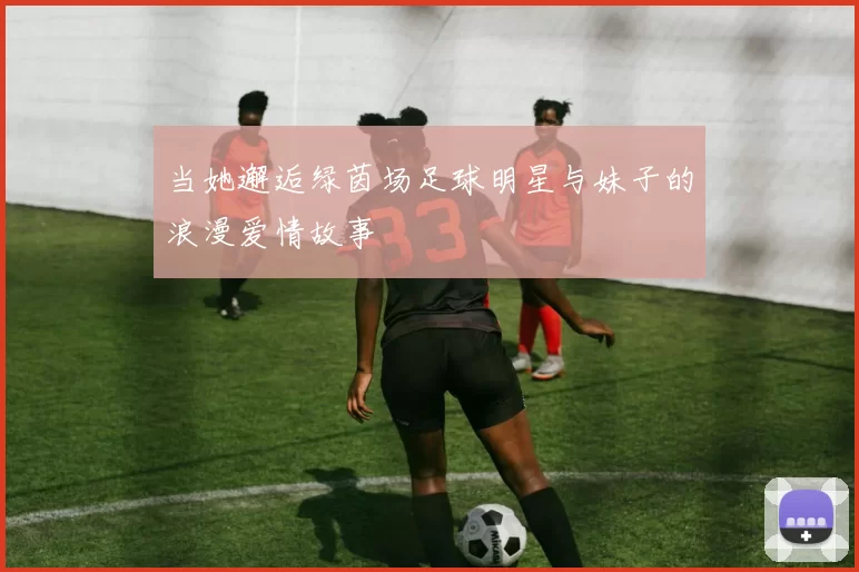 当她邂逅绿茵场足球明星与妹子的浪漫爱情故事