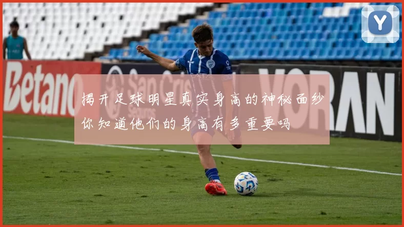 揭开足球明星真实身高的神秘面纱你知道他们的身高有多重要吗