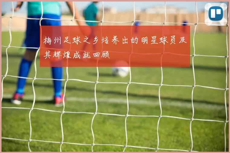 梅州足球之乡培养出的明星球员及其辉煌成就回顾