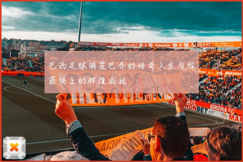 巴西足球明星巴乔的传奇人生与绿茵场上的辉煌成就