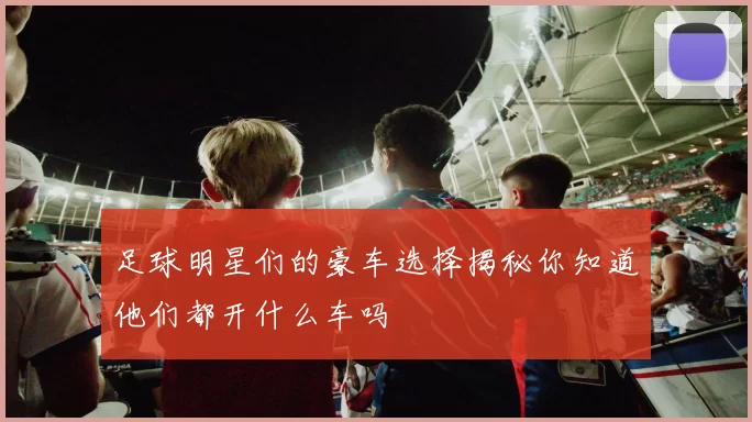 足球明星们的豪车选择揭秘你知道他们都开什么车吗