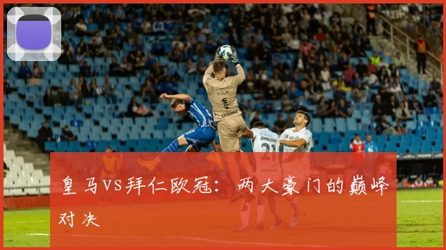 皇马vs拜仁欧冠：两大豪门的巅峰对决