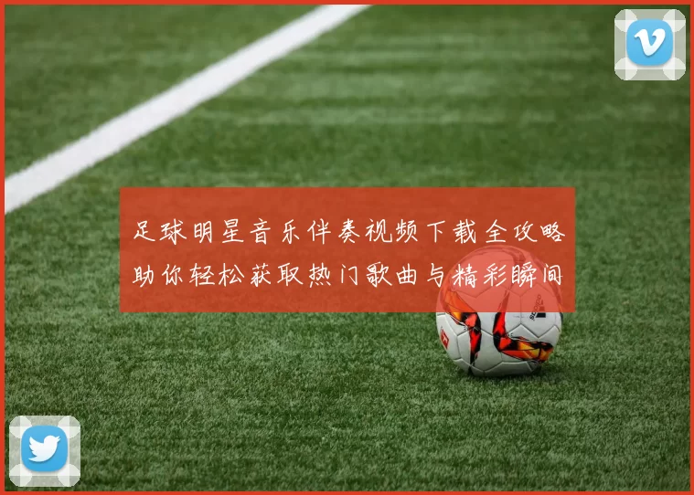 足球明星音乐伴奏视频下载全攻略助你轻松获取热门歌曲与精彩瞬间