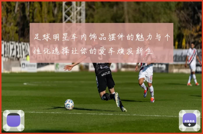 足球明星车内饰品摆件的魅力与个性化选择让你的爱车焕发新生