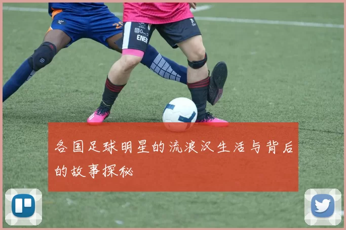 各国足球明星的流浪汉生活与背后的故事探秘