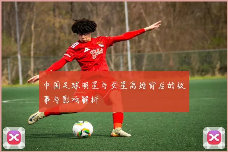中国足球明星与女星离婚背后的故事与影响解析