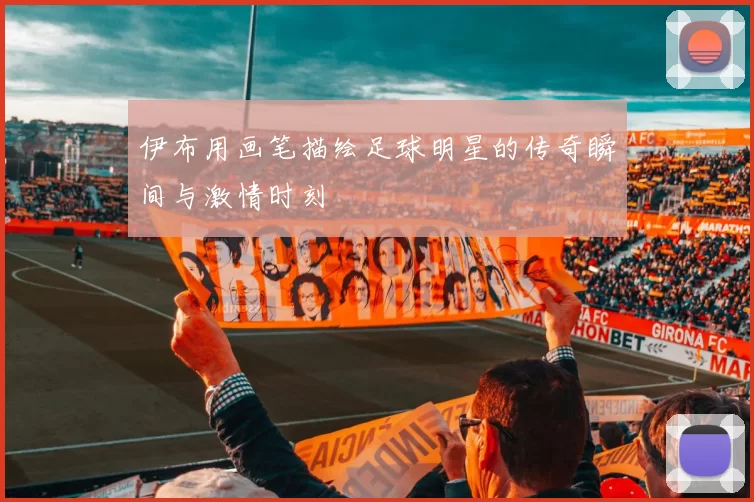 伊布用画笔描绘足球明星的传奇瞬间与激情时刻