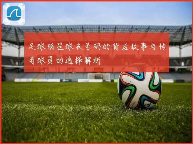 足球明星球衣号码的背后故事与传奇球员的选择解析