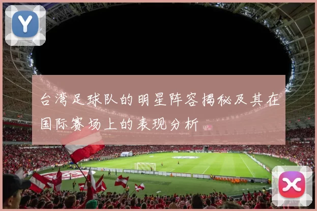 台湾足球队的明星阵容揭秘及其在国际赛场上的表现分析