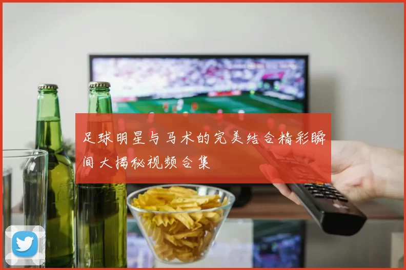 足球明星与马术的完美结合精彩瞬间大揭秘视频合集