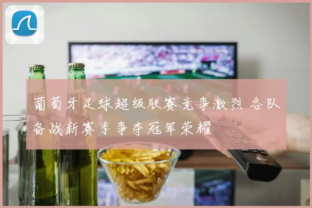 葡萄牙足球超级联赛竞争激烈 各队备战新赛季争夺冠军荣耀