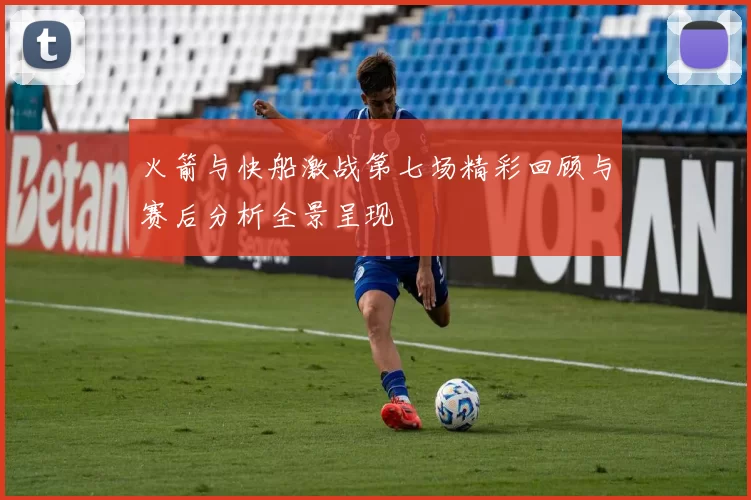 火箭与快船激战第七场精彩回顾与赛后分析全景呈现