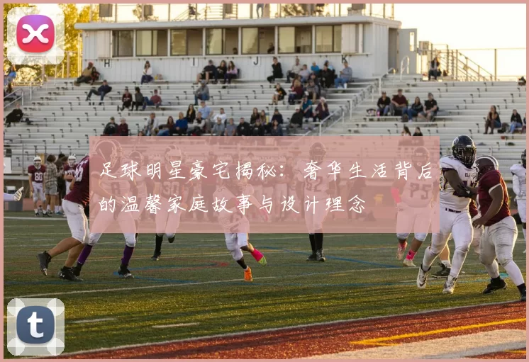 足球明星豪宅揭秘：奢华生活背后的温馨家庭故事与设计理念