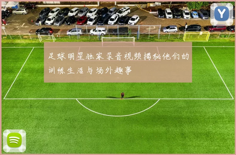 足球明星独家录音视频揭秘他们的训练生活与场外趣事