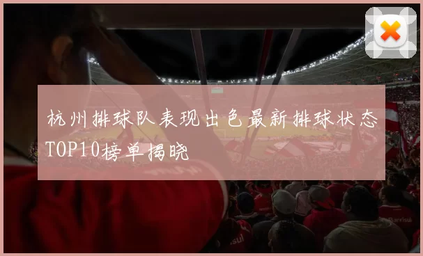杭州排球队表现出色最新排球状态TOP10榜单揭晓
