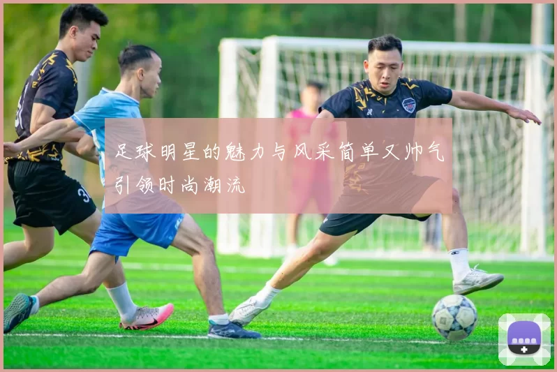 足球明星的魅力与风采简单又帅气引领时尚潮流