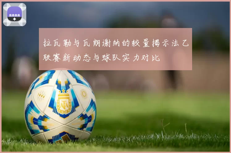 拉瓦勒与瓦朗谢纳的较量揭示法乙联赛新动态与球队实力对比