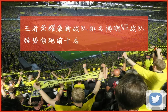 王者荣耀最新战队排名揭晓WE战队强势领跑前十名