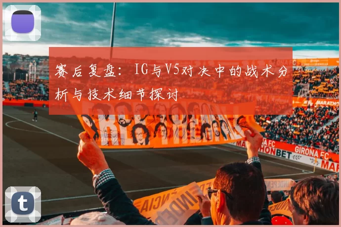 赛后复盘：IG与V5对决中的战术分析与技术细节探讨
