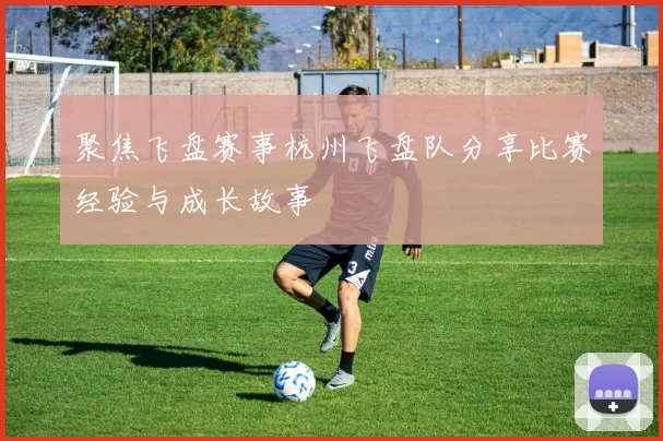 聚焦飞盘赛事杭州飞盘队分享比赛经验与成长故事