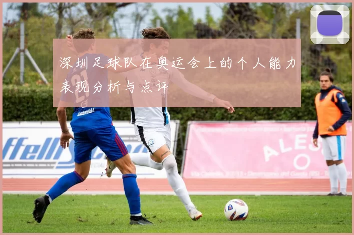深圳足球队在奥运会上的个人能力表现分析与点评