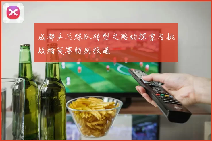 成都乒乓球队转型之路的探索与挑战精英赛特别报道