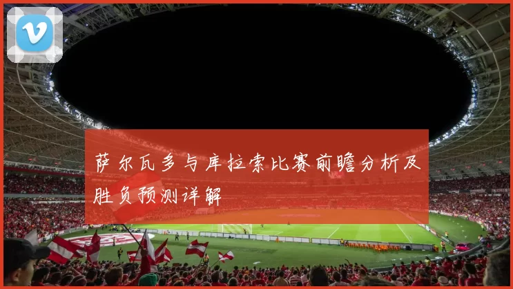 萨尔瓦多与库拉索比赛前瞻分析及胜负预测详解