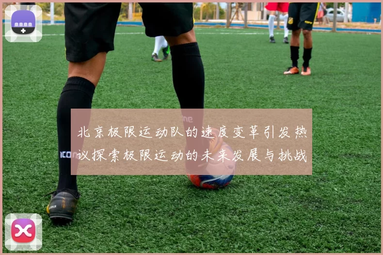 北京极限运动队的速度变革引发热议探索极限运动的未来发展与挑战