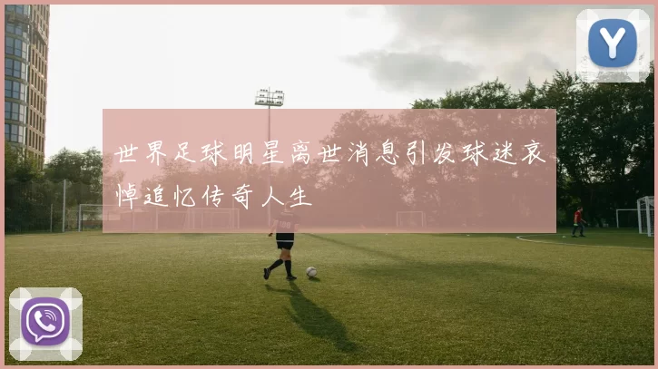 世界足球明星离世消息引发球迷哀悼追忆传奇人生