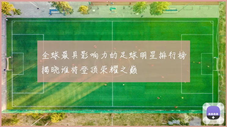 全球最具影响力的足球明星排行榜揭晓谁将登顶荣耀之巅