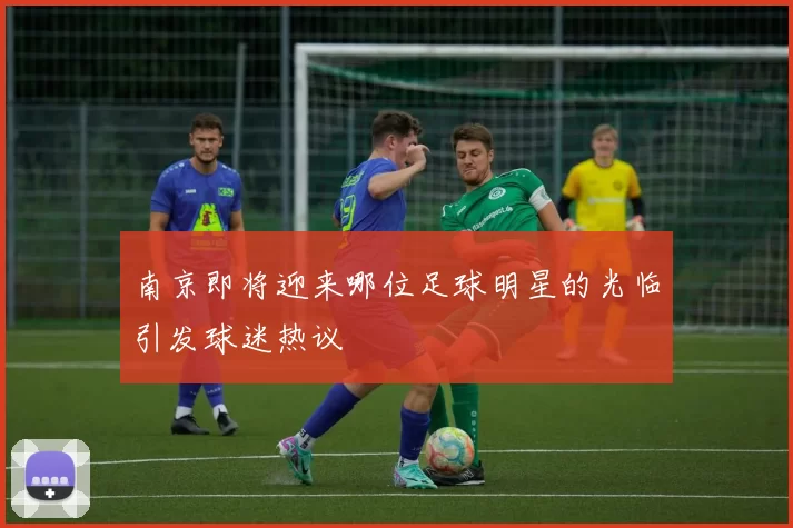 南京即将迎来哪位足球明星的光临引发球迷热议