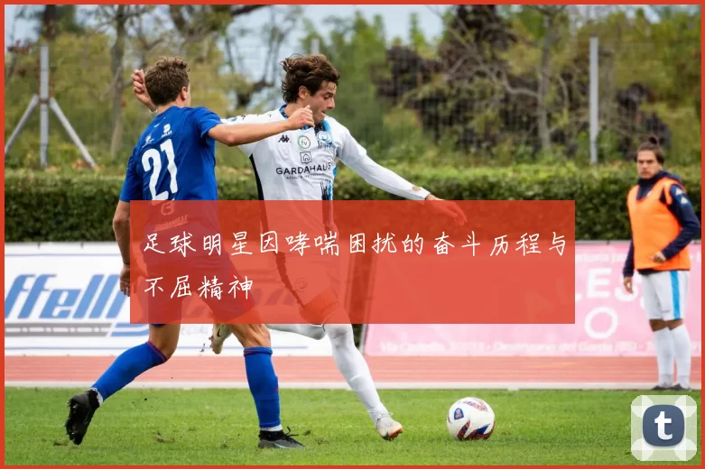 足球明星因哮喘困扰的奋斗历程与不屈精神