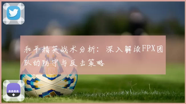 和平精英战术分析：深入解读FPX团队的防守与反击策略